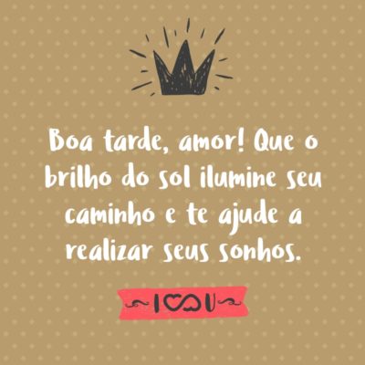 Frase de Amor - Boa tarde, amor! Que o brilho do sol ilumine seu caminho e te ajude a realizar seus sonhos.