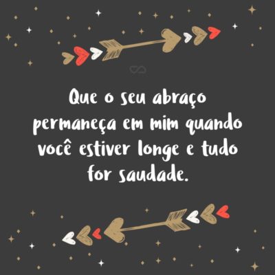 Frase de Amor - Que o seu abraço permaneça em mim quando você estiver longe e tudo for saudade.