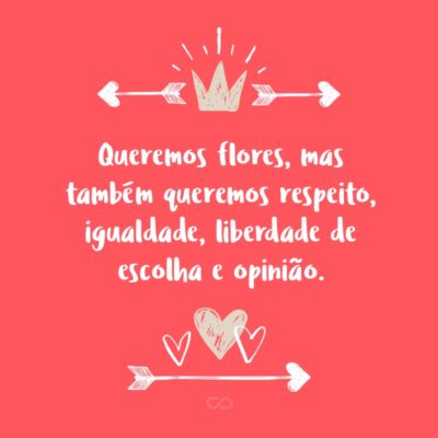 Frase de Amor - Queremos flores, mas também queremos respeito, igualdade, liberdade de escolha e opinião.