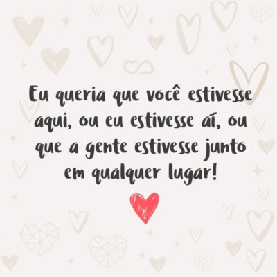 Frase de Amor - Eu queria que você estivesse aqui, ou eu estivesse aí, ou que a gente estivesse junto em qualquer lugar!