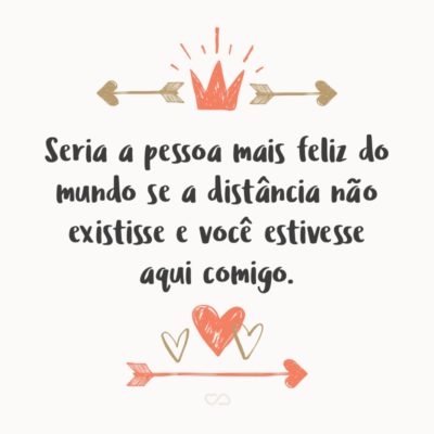 Frase de Amor - Seria a pessoa mais feliz do mundo se a distância não existisse e você estivesse aqui comigo.