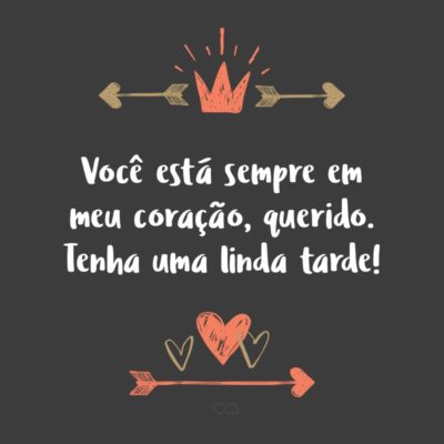 Frase de Amor - Você está sempre em meu coração, querido. Tenha uma linda tarde!