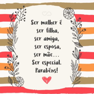 Frase de Amor - Ser mulher é ser filha, ser amiga, ser esposa, ser mãe… Ser especial. Parabéns!