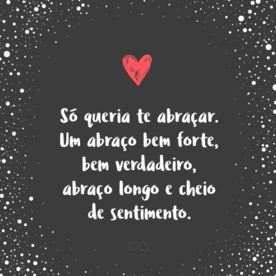 Frase de Amor - Só queria te abraçar. Um abraço bem forte, bem verdadeiro, abraço longo e cheio de sentimento.