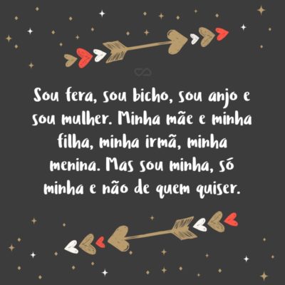 Frase de Amor - Sou fera, sou bicho, sou anjo e sou mulher. Minha mãe e minha filha, minha irmã, minha menina. Mas sou minha, só minha e não de quem quiser.