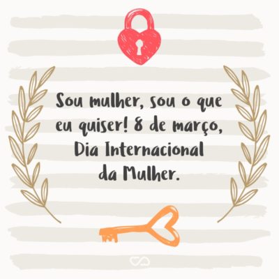 Frase de Amor - Sou mulher, sou o que eu quiser! 8 de março, Dia Internacional da Mulher.