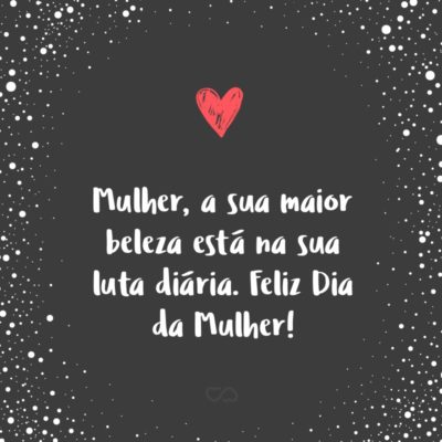 Frase de Amor - Mulher, a sua maior beleza está na sua luta diária. Feliz Dia da Mulher!