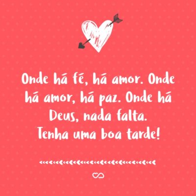 Frase de Amor - Onde há fé, há amor. Onde há amor, há paz. Onde há Deus, nada falta. Tenha uma boa tarde!