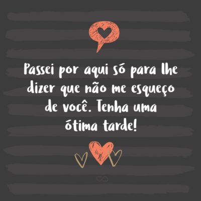 Frase de Amor - Passei por aqui só para lhe dizer que não me esqueço de você. Tenha uma ótima tarde!