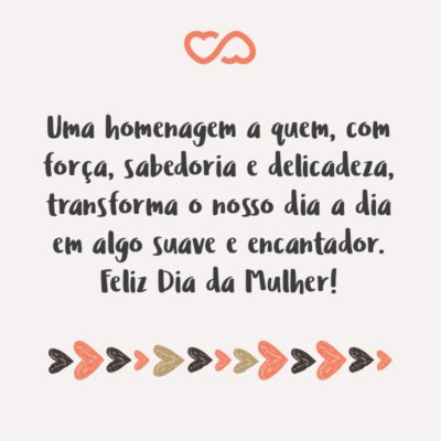 Frase de Amor - Uma homenagem a quem, com força, sabedoria e delicadeza, transforma o nosso dia a dia em algo suave e encantador. Feliz Dia da Mulher!