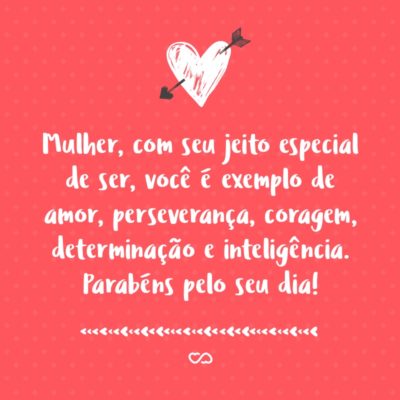 Frase de Amor - Mulher, com seu jeito especial de ser, você é exemplo de amor, perseverança, coragem, determinação e inteligência. Parabéns pelo seu dia!