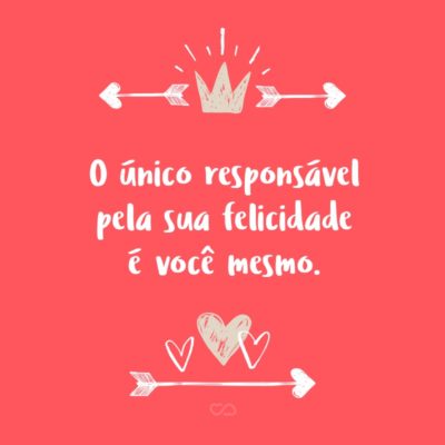 Frase de Amor - O único responsável pela sua felicidade é você mesmo.