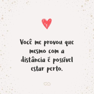 Frase de Amor - Você me provou que mesmo com a distância é possível estar perto.