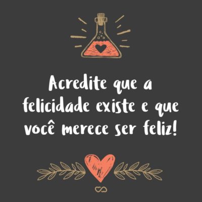 Frase de Amor - Acredite que a felicidade existe e que você merece ser feliz!