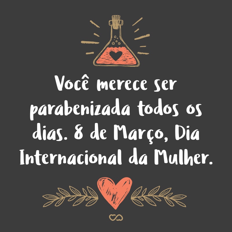 Frase de Amor - Você merece ser parabenizada todos os dias. 8 de Março, Dia Internacional da Mulher.
