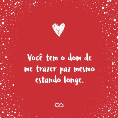 Frase de Amor - Você tem o dom de me trazer paz mesmo estando longe.