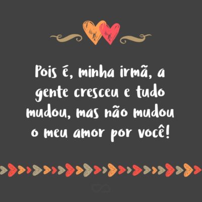 Frase de Amor - Pois é, minha irmã, a gente cresceu e tudo mudou, mas não mudou o meu amor por você!