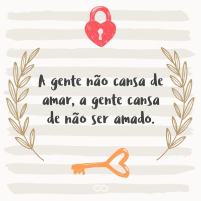 Frase de Amor - A gente não cansa de amar, a gente cansa de não ser amado.