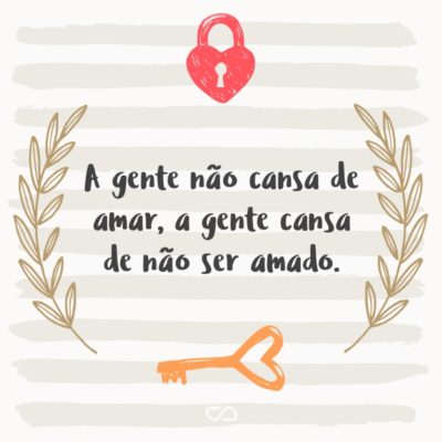 Frase de Amor - A gente não cansa de amar, a gente cansa de não ser amado.