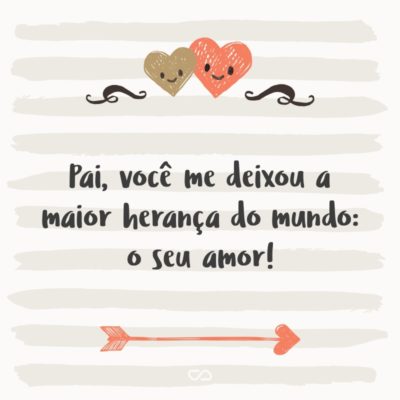 Frase de Amor - Pai, você me deixou a maior herança do mundo: o seu amor!