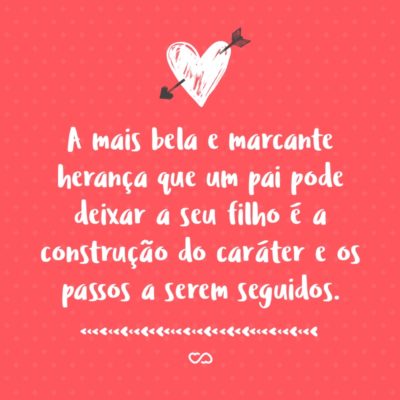 Frase de Amor - A mais bela e marcante herança que um pai pode deixar a seu filho é a construção do caráter e os passos a serem seguidos.