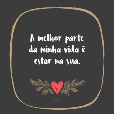 Frase de Amor - A melhor parte da minha vida é estar na sua.