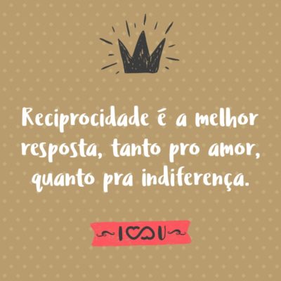 Frase de Amor - Reciprocidade é a melhor resposta, tanto pro amor, quanto pra indiferença.