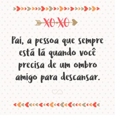 Frase de Amor - Pai, a pessoa que sempre está lá quando você precisa de um ombro amigo para descansar.