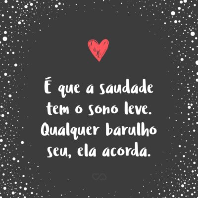 Frase de Amor - É que a saudade tem o sono leve. Qualquer barulho seu, ela acorda.