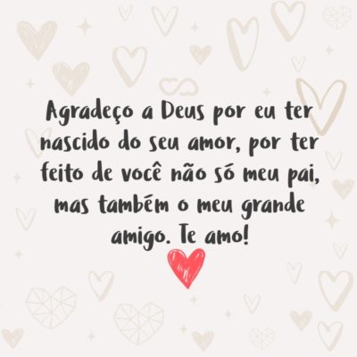 Frase de Amor - Agradeço a Deus por eu ter nascido do seu amor, por ter feito de você não só meu pai, mas também o meu grande amigo. Te amo!