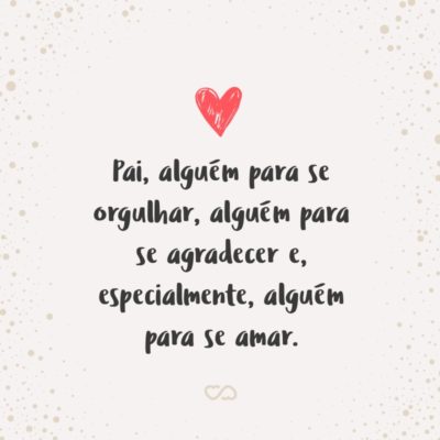 Frase de Amor - Pai, alguém para se orgulhar, alguém para se agradecer e, especialmente, alguém para se amar.