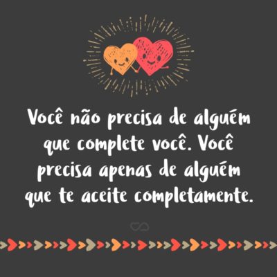 Frase de Amor - Você não precisa de alguém que complete você. Você precisa apenas de alguém que te aceite completamente.