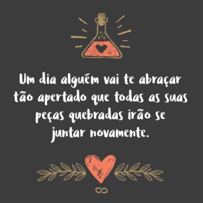 Frase de Amor - Um dia alguém vai te abraçar tão apertado que todas as suas peças quebradas irão se juntar novamente.