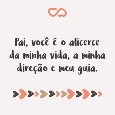 Frase de Amor - Pai, você é o alicerce da minha vida, a minha direção e meu guia.