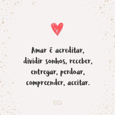 Frase de Amor - Amar é acreditar, dividir sonhos, receber, entregar, perdoar, compreender, aceitar. Amar é querer estar junto, e se separados, unidos pelo pensamento, pelos objetivos e pelos mesmos desejos.