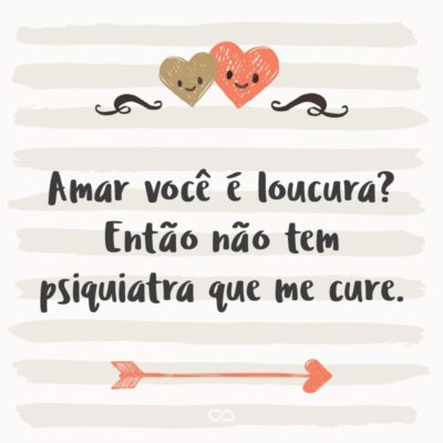 Frase de Amor - Amar você é loucura? Então não tem psiquiatra que me cure.
