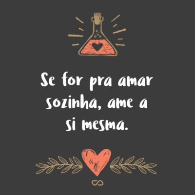 Frase de Amor - Se for pra amar sozinha, ame a si mesma.