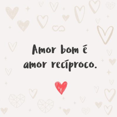 Frase de Amor - Amor bom é amor recíproco.