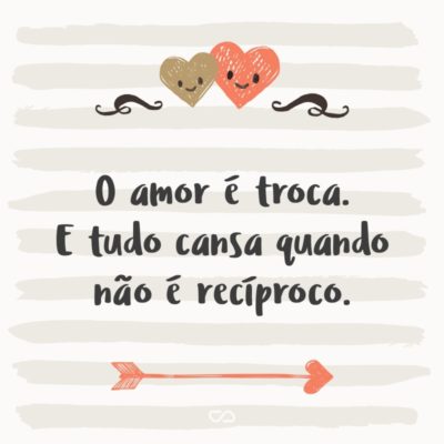 Frase de Amor - O amor é troca. E tudo cansa quando não é recíproco.