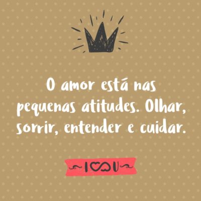 Frase de Amor - O amor está nas pequenas atitudes. Olhar, sorrir, entender e cuidar.