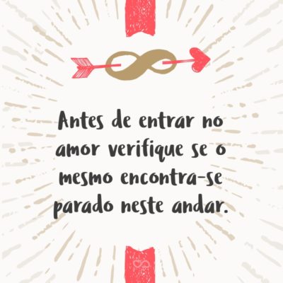 Frase de Amor - Antes de entrar no amor verifique se o mesmo encontra-se parado neste andar.