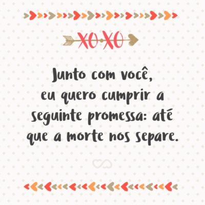 Frase de Amor - Junto com você, eu quero cumprir a seguinte promessa: até que a morte nos separe.