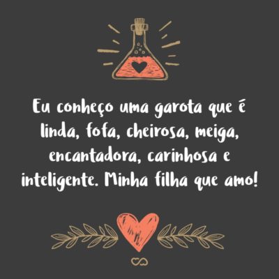 Frase de Amor - Eu conheço uma garota que é linda, fofa, cheirosa, meiga, encantadora, carinhosa e inteligente. Minha filha que amo!