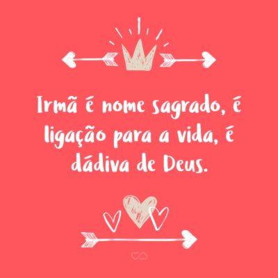 Frase de Amor - Irmã é nome sagrado, é ligação para a vida, é dádiva de Deus.