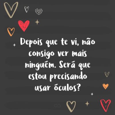 Frase de Amor - Depois que te vi, não consigo ver mais ninguém. Será que estou precisando usar óculos?