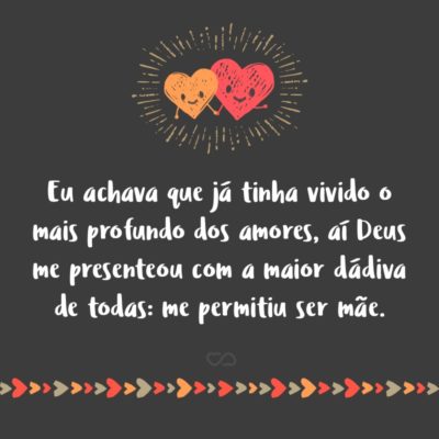 Frase de Amor - Eu achava que já tinha vivido o mais profundo dos amores, aí Deus me presenteou com a maior dádiva de todas: me permitiu ser mãe.