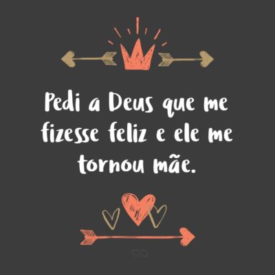 Frase de Amor - Pedi a Deus que me fizesse feliz e ele me tornou mãe.