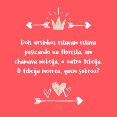 Frase de Amor - Dois ursinhos estavam estava passeando na floresta, um chamava mebeija, o outro tebeija. O tebeija morreu, quem sobrou?