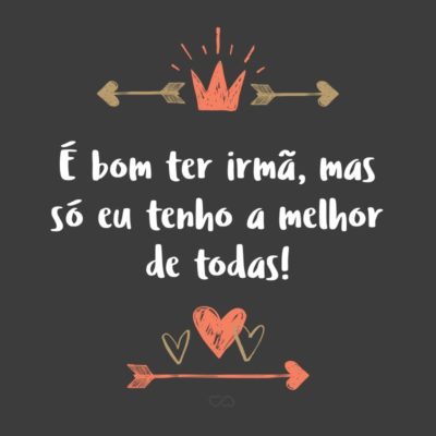 Frase de Amor - É bom ter irmã, mas só eu tenho a melhor de todas!