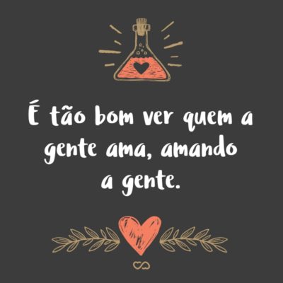 Frase de Amor - É tão bom ver quem a gente ama, amando a gente.